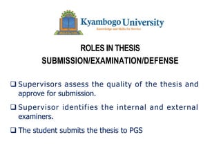 ROLES IN THESIS
SUBMISSION/EXAMINATION/DEFENSE
q Supervisors assess the quality of the thesis and
approve for submission.
q Supervisor identifies the internal and external
examiners.
q The student submits the thesis to PGS
 