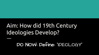 Aim: How did 19th Century
Ideologies Develop?
DO NOW: Define: “IDEOLOGY”
 