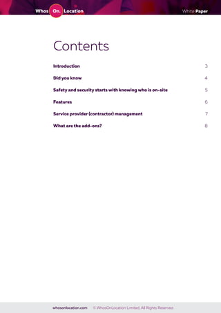 White Paper
whosonlocation.com © WhosOnLocation Limited, All Rights Reserved.
Contents
Introduction 3
Did you know 4
Safety and security starts with knowing who is on-site 5
Features 6
Service provider (contractor) management 7
What are the add-ons? 8
 
