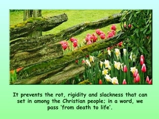 It prevents the rot, rigidity and slackness that can
  set in among the Christian people; in a word, we
             pass ‘from death to life’.
 