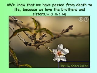 «We know that we have passed from death to
  life, because we love the brothers and
             sisters.» (1 Jn 3:14)




                          Text by Chiara Lubich
 