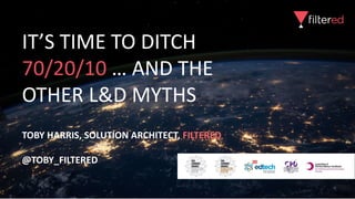 IT’S TIME TO DITCH
70/20/10 … AND THE
OTHER L&D MYTHS
TOBY HARRIS, SOLUTION ARCHITECT, FILTERED
@TOBY_FILTERED
 