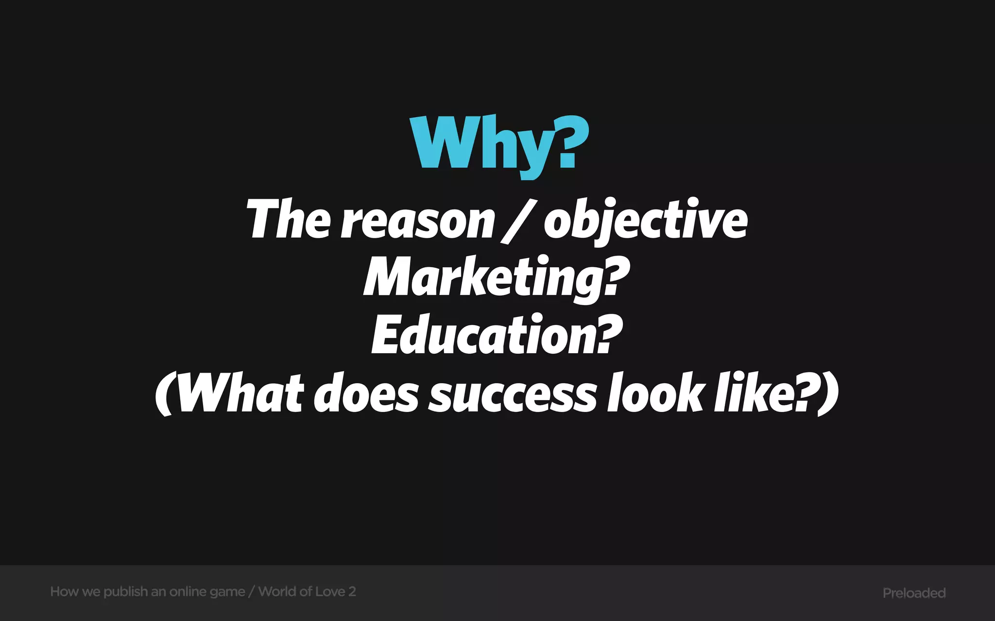 Why?
                  The reason / objective
                       Marketing?
                       Education?
               (What does success look like?)


How we publish an online game / World of Love 2          Preloaded
 