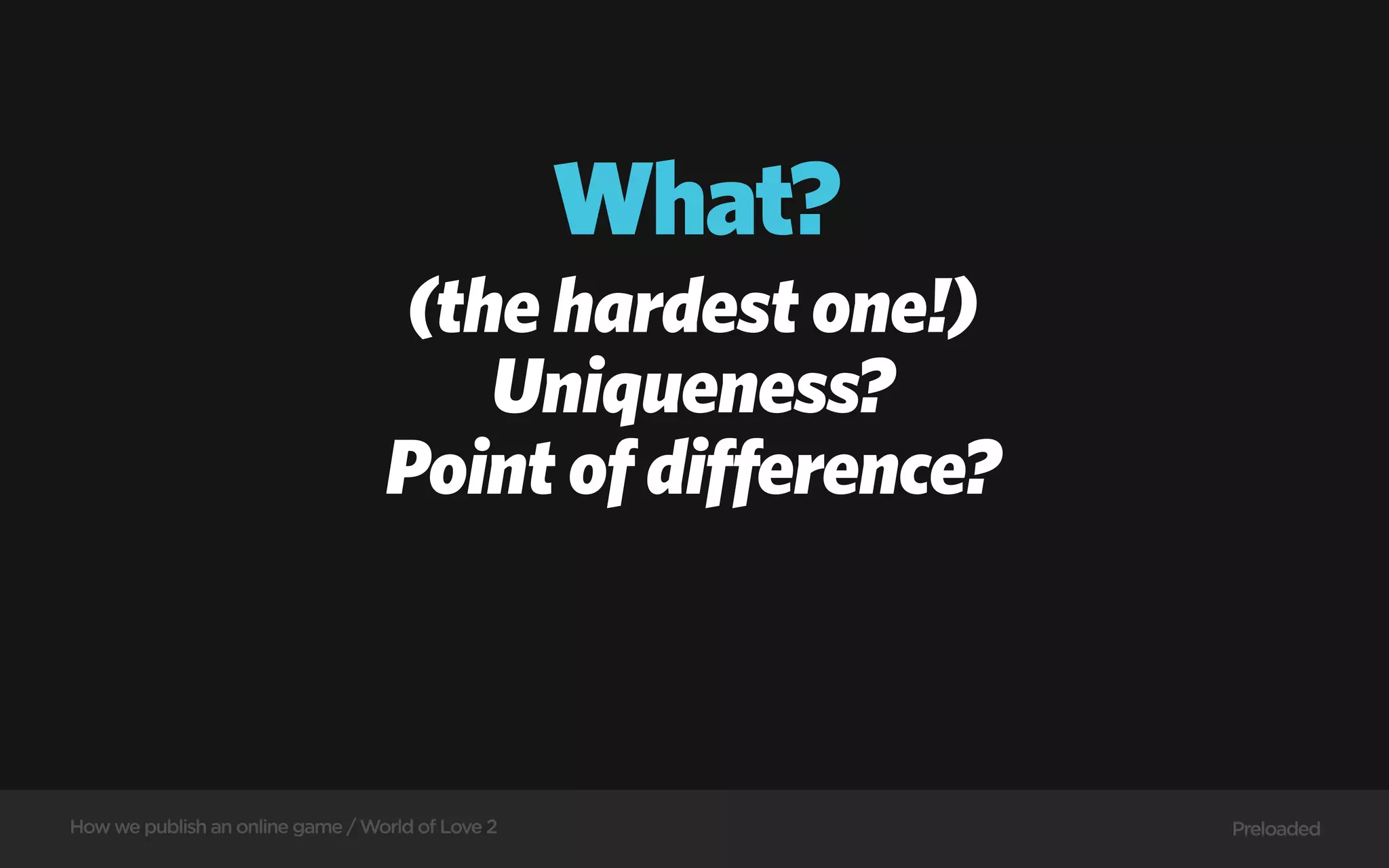 What?
                                   (the hardest one!)
                                      Uniqueness?
                                  Point of difference?



How we publish an online game / World of Love 2           Preloaded
 