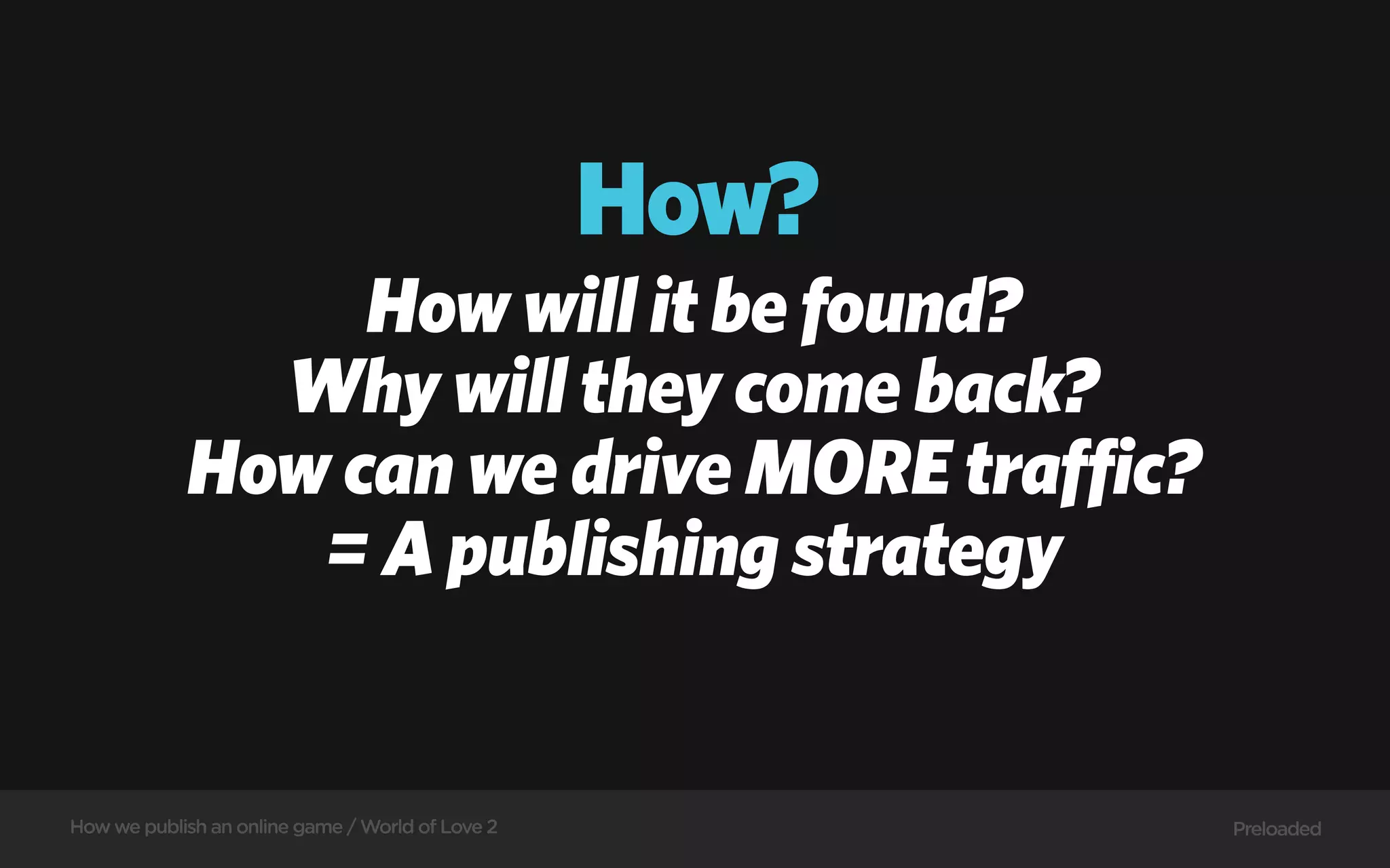 How?
                 How will it be found?
              Why will they come back?
            How can we drive MORE traffic?
               = A publishing strategy


How we publish an online game / World of Love 2          Preloaded
 