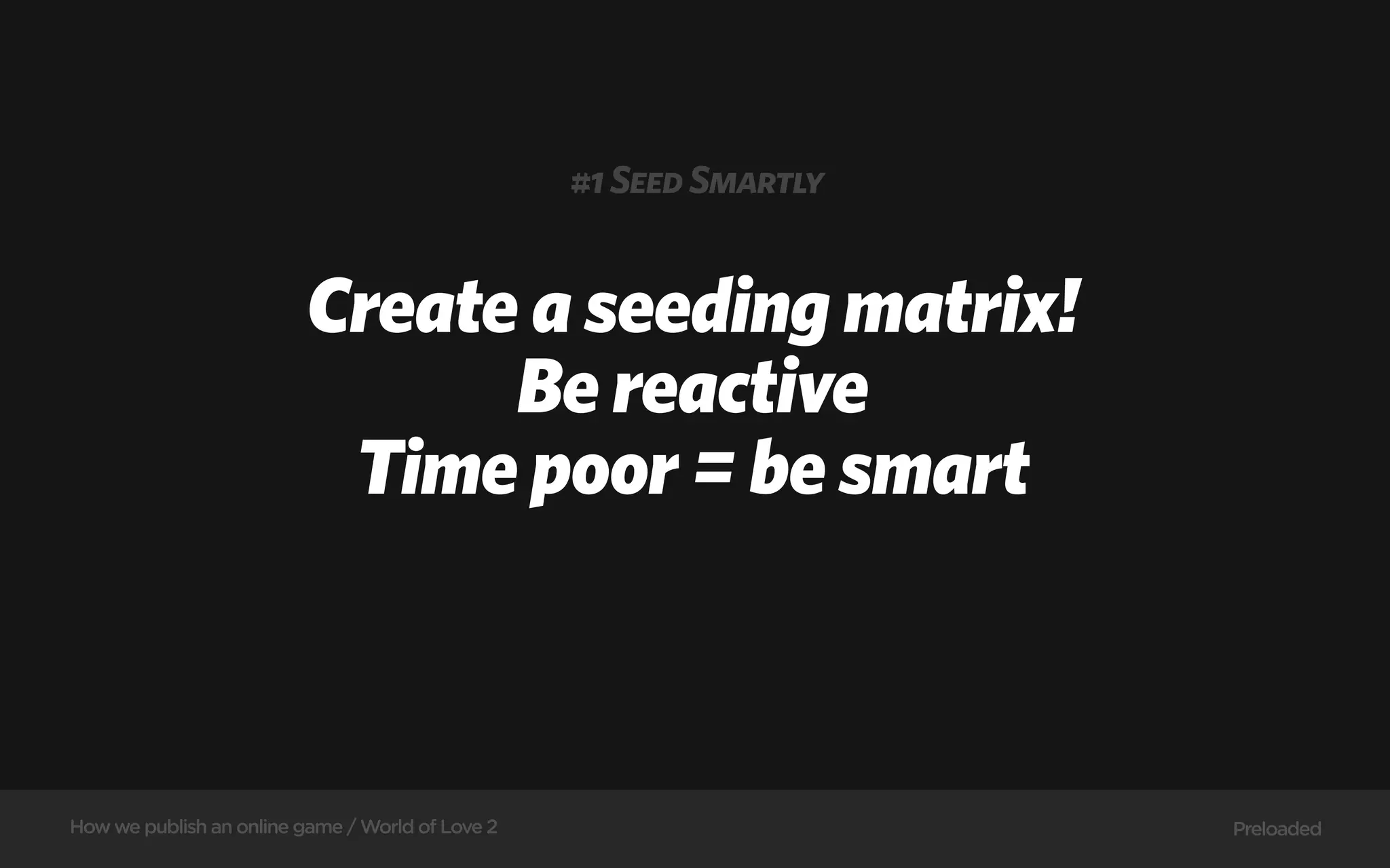 #1 Seed Smartly


                         Create a seeding matrix!
                               Be reactive
                          Time poor = be smart



How we publish an online game / World of Love 2                     Preloaded
 