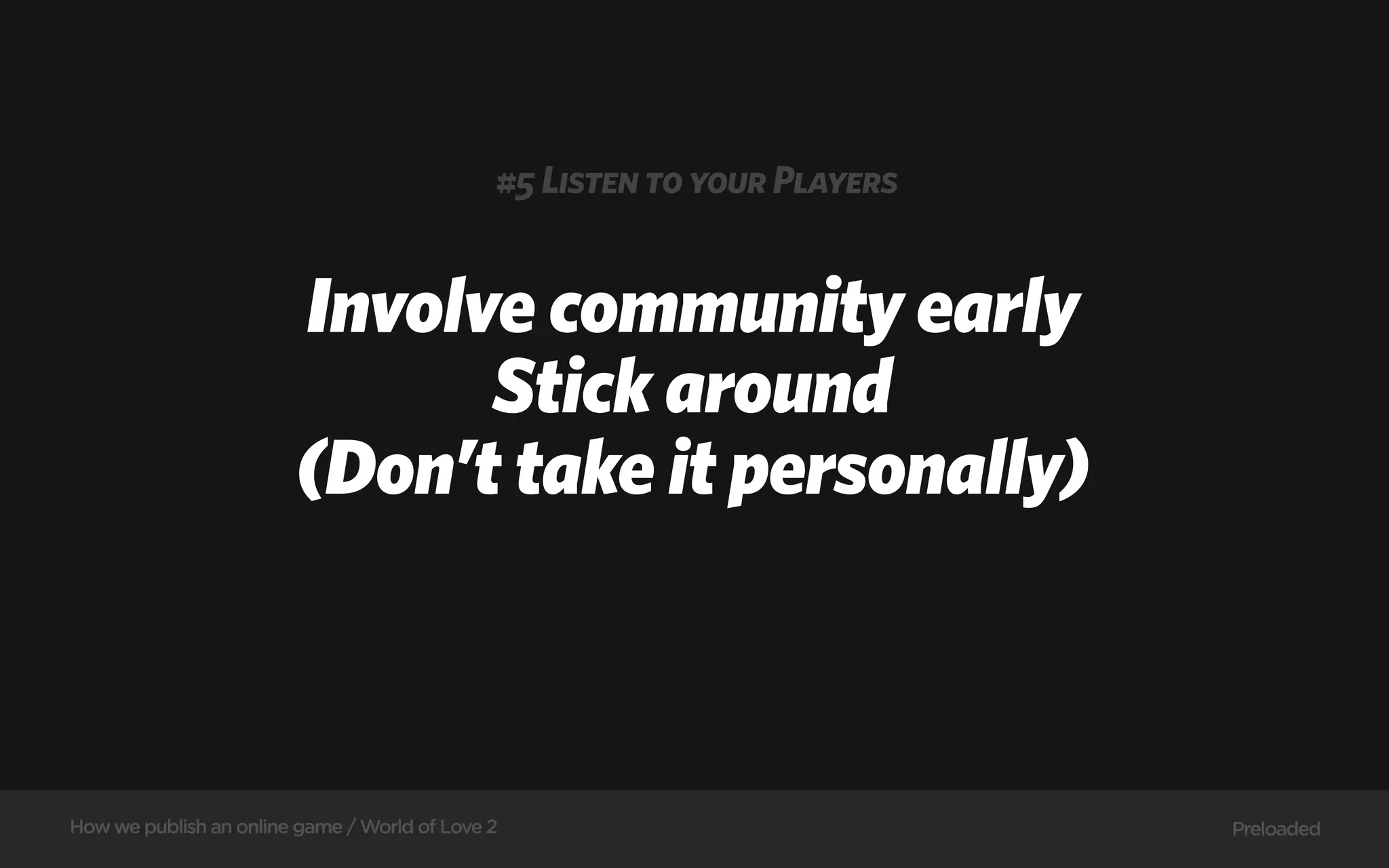 #5 Listen to your Players


                        Involve community early
                              Stick around
                        (Don’t take it personally)



How we publish an online game / World of Love 2                           Preloaded
 