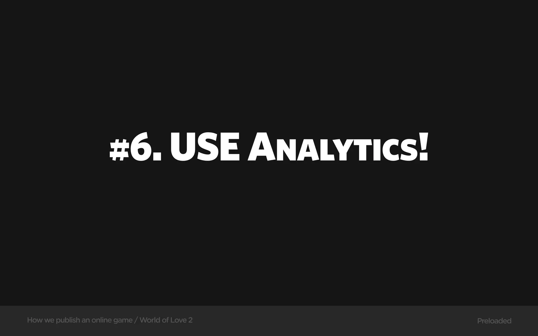 #6. USE Analytics!



How we publish an online game / World of Love 2   Preloaded
 