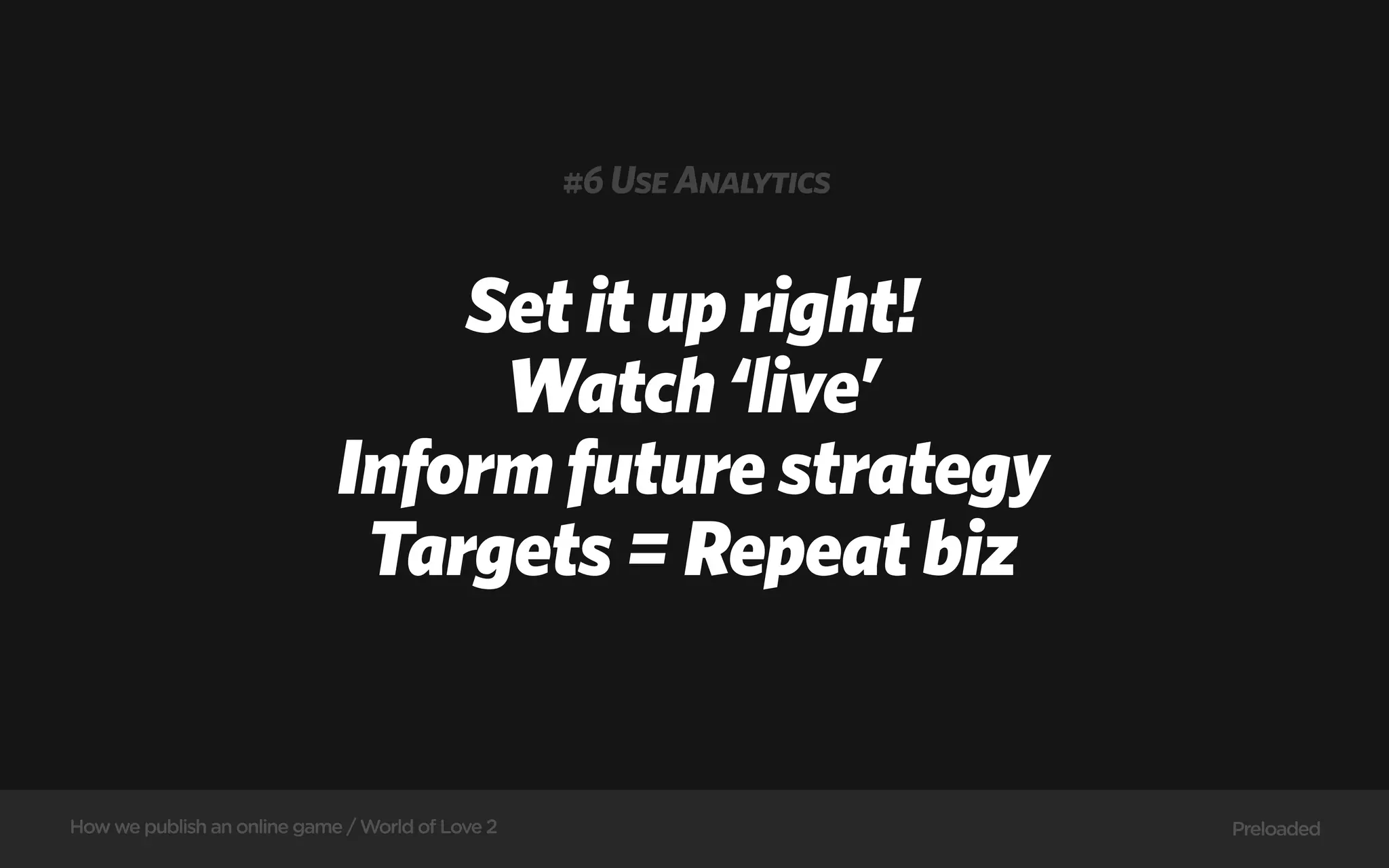 #6 Use Analytics


                                 Set it up right!
                                  Watch ‘live’
                             Inform future strategy
                              Targets = Repeat biz


How we publish an online game / World of Love 2                      Preloaded
 