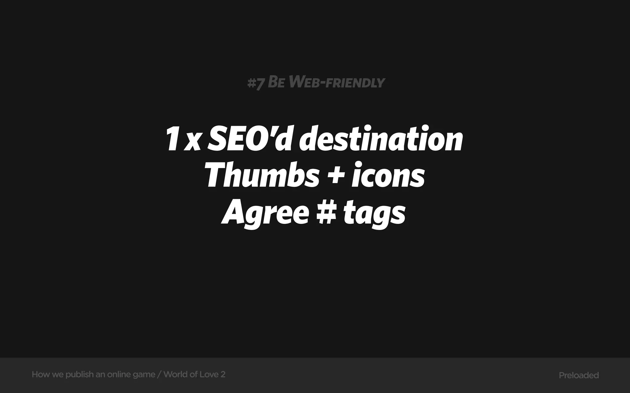 #7 Be Web-friendly


                                1 x SEO’d destination
                                   Thumbs + icons
                                     Agree # tags



How we publish an online game / World of Love 2                        Preloaded
 