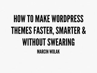 HOW TO MAKE WORDPRESS
THEMES FASTER, SMARTER &
   WITHOUT SWEARING
        MARCIN WOLAK
 
