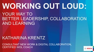 WORKING OUT LOUD:
YOUR WAY TO
BETTER LEADERSHIP, COLLABORATION
AND LEARNING
KATHARINA KRENTZ
CONSULTANT NEW WORK & DIGITAL COLLABORATION,
CERTIFIED WOL COACH
 