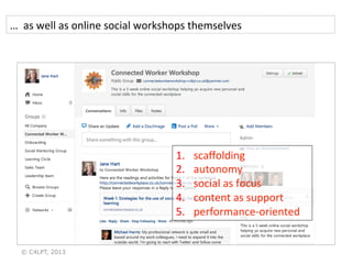 …	
  	
  as	
  well	
  as	
  online	
  social	
  workshops	
  themselves	
  
© C4LPT, 2013
1.  scaﬀolding	
  	
  
2.  autonomy	
  	
  
3.  social	
  as	
  focus	
  
4.  content	
  as	
  support	
  
5.  performance-­‐oriented	
  
 