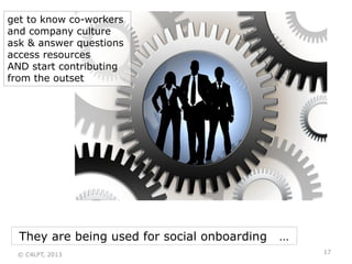 They are being used for social onboarding …
get to know co-workers
and company culture
ask & answer questions
access resources
AND start contributing
from the outset
17© C4LPT, 2013
 