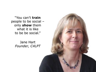 “You can’t train
people to be social –
only show them
what it is like
to be be social.”
Jane Hart
Founder, C4LPT
20
 