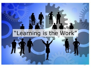 29
“Learning is the Work”
 