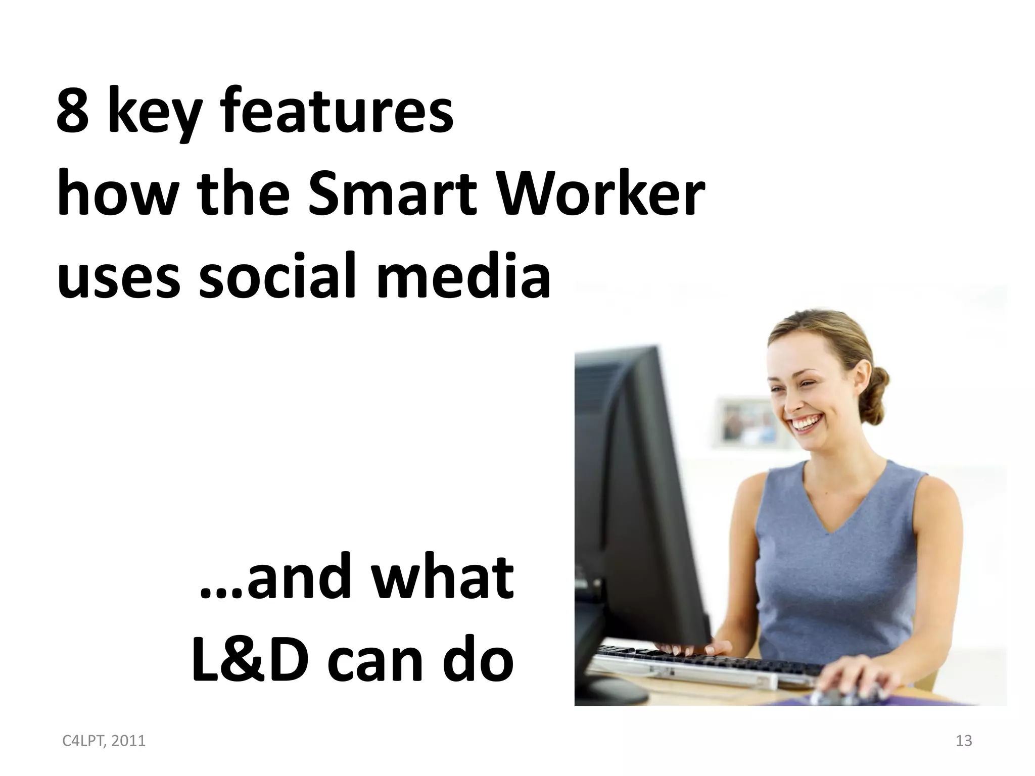 8 key features
how the Smart Worker
uses social media



              …and what
              L&D can do
C4LPT, 2011                13
 