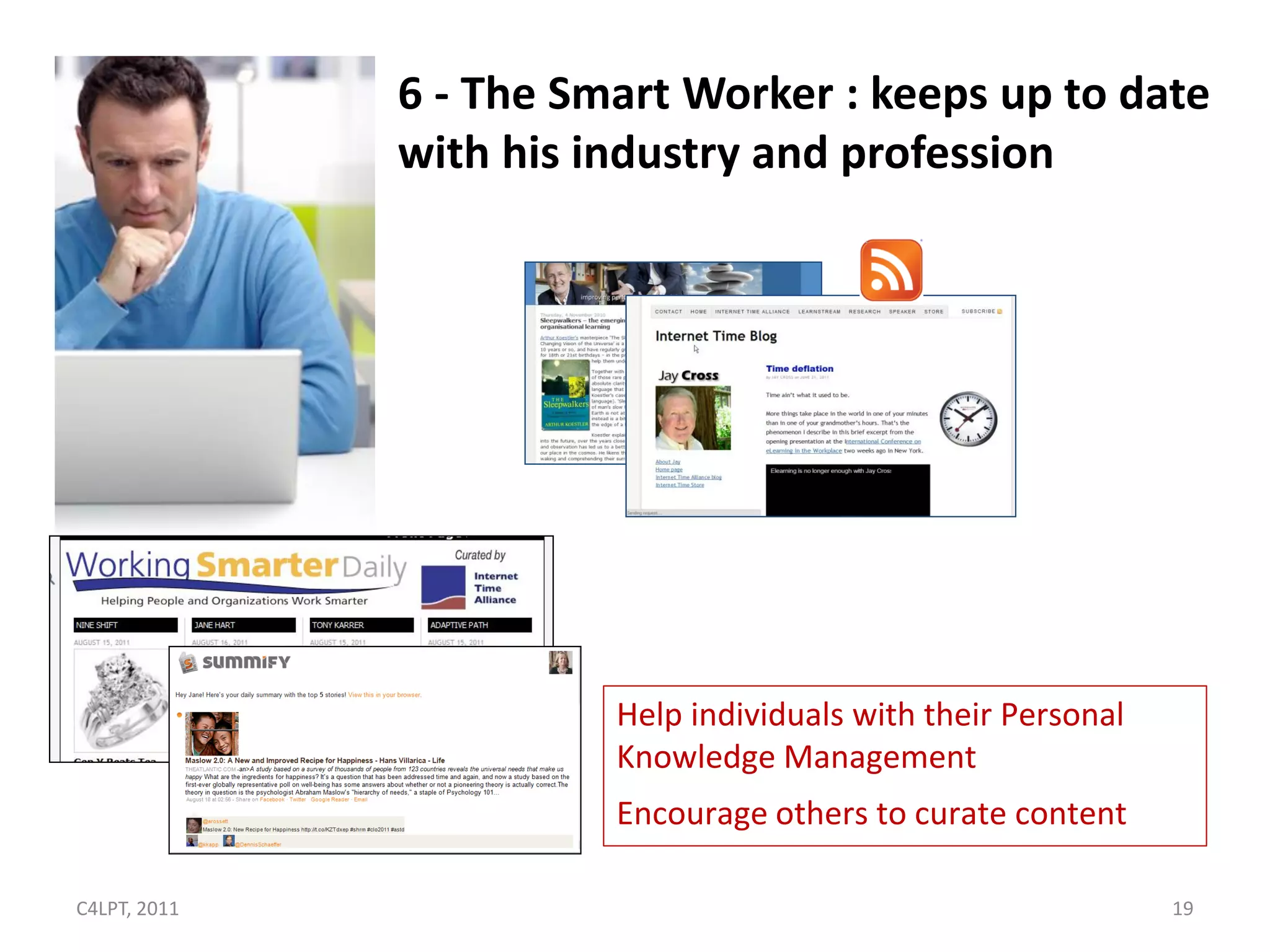 6 - The Smart Worker : keeps up to date
              with his industry and profession




                        Help individuals with their Personal
                        Knowledge Management
                        Encourage others to curate content

C4LPT, 2011                                                    19
 