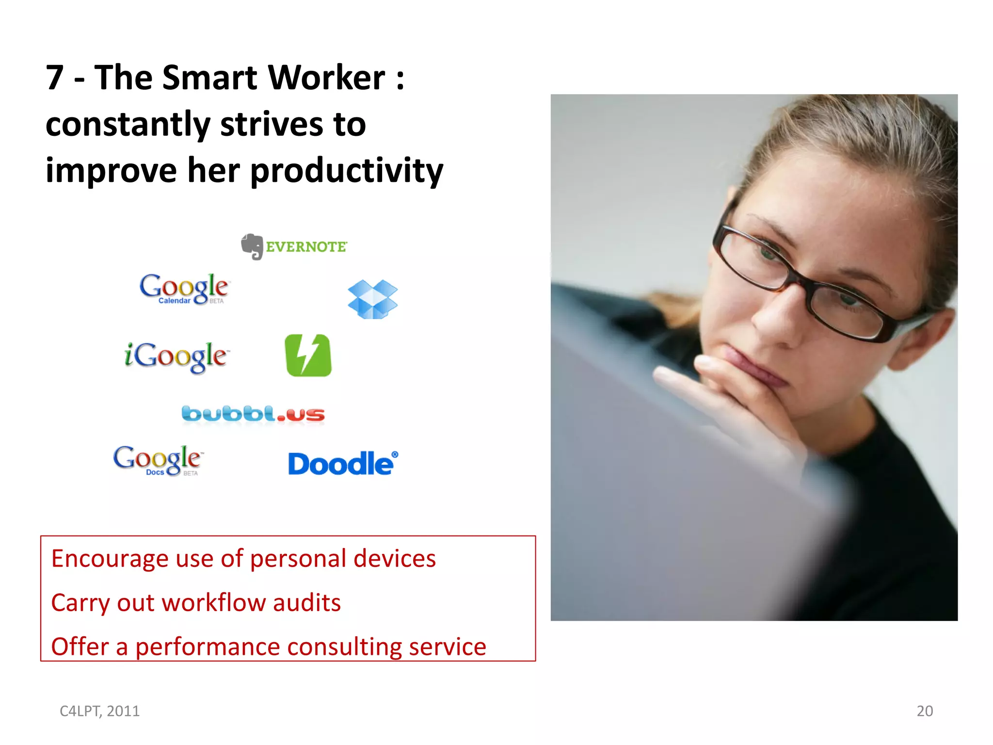 7 - The Smart Worker :
constantly strives to
improve her productivity




Encourage use of personal devices
Carry out workflow audits
Offer a performance consulting service

C4LPT, 2011                              20
 