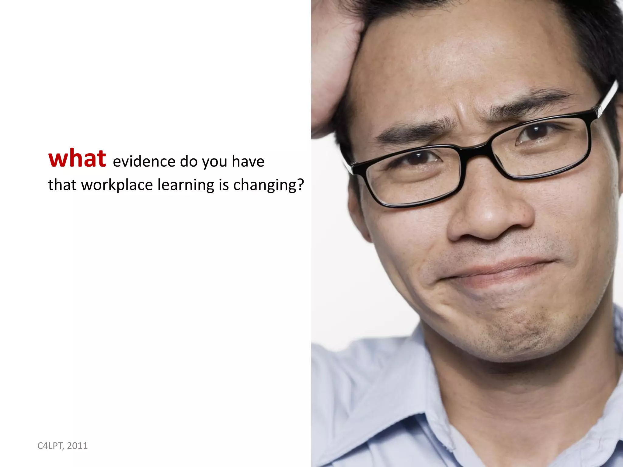 what evidence do you have
  that workplace learning is changing?




C4LPT, 2011                              5
 