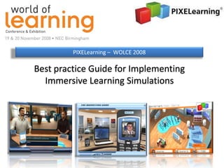 PIXELearning – WOLCE 2008

Best practice Guide for Implementing
  Immersive Learning Simulations
 