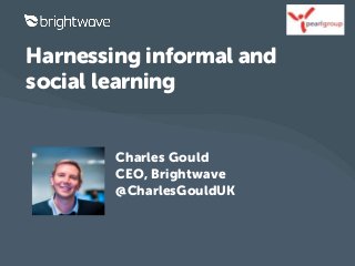 Harnessing informal and 
social learning 
Charles Gould 
CEO, Brightwave 
@CharlesGouldUK 
 