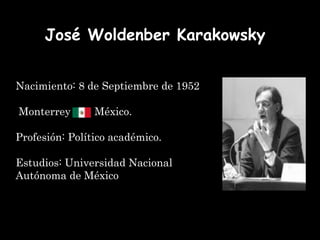 José Woldenber Karakowsky Lic. En Sociología Nacimiento: 8 de Septiembre de 1952 Monterrey  México. Profesión: Político académico.  Estudios: Universidad Nacional  Autónoma de México  