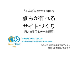 「ふんばろうWallPaper」


誰もが作れる
サイトづくり
Plone活用とチーム運用



        ふんばろう東日本支援プロジェクト
            独立web構築班／森田亮子
 