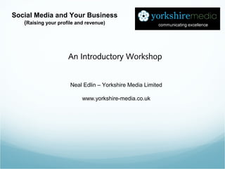 Neal Edlin – Yorkshire Media Limited
www.yorkshire-media.co.uk
Social Media and Your Business
(Raising your profile and revenue)
An Introductory Workshop
 