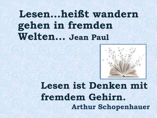 Lesen...heißt wandern
gehen in fremden
Welten... Jean Paul
Lesen ist Denken mit
fremdem Gehirn.
Arthur Schopenhauer
 