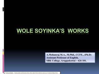 WOLE SOYINKA’S WORKS
*Acknowledged – Some points and pictures have been taken from internet sources as I acknowledge them.
A.Mohanraj M.A., M.Phil., CCFE., (Ph.D)
Assistant Professor of English,
SBK College, Aruppukottai – 626 101.
 