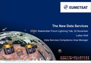 EUM/GSI/VWG/18/1036147, v1 Draft, 19 November 20181
EOSC Stakeholder Forum Lightning Talk, 22 November
Lothar Wolf
Data Services Competence Area Manager
The New Data Services
 