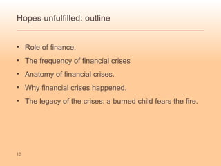 Hopes unfulfilled: outline Role of finance. The frequency of financial crises Anatomy of financial crises. Why financial crises happened. The legacy of the crises: a burned child fears the fire. 