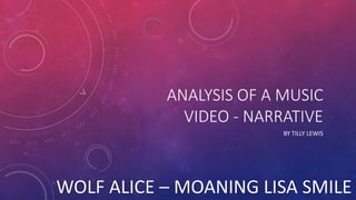 ANALYSIS OF A MUSIC
VIDEO - NARRATIVE
BY TILLY LEWIS
WOLF ALICE – MOANING LISA SMILE
 