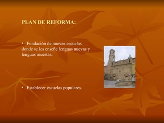 PLAN DE REFORMA: Fundación de nuevas escuelas donde se les enseñe lenguas nuevas y lenguas muertas. Establecer escuelas populares.