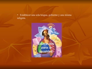 Establecer una sola lengua, gobierno y una misma religión.