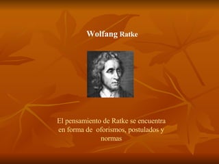 Wolfang  Ratke El pensamiento de Ratke se encuentra en forma de  oforismos, postulados y normas 