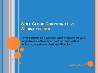 Wolf Cloud Computing Live Webinar series “Wolf Platform as a Service: What it delivers for your organization with reduced cost and time without enforcing any data or Business IP lock-in” 