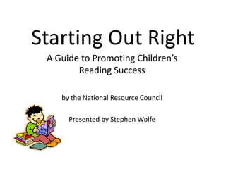 Starting Out Right A Guide to Promoting Children’s Reading Success by the National Resource Council Presented by Stephen Wolfe 