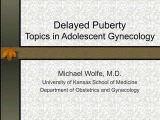 Delayed Puberty Topics in Adolescent Gynecology Michael Wolfe, M.D. University of Kansas School of Medicine Department of Obstetrics and Gynecology 