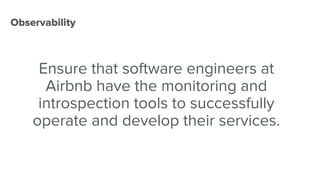 Observability
Ensure that software engineers at
Airbnb have the monitoring and
introspection tools to successfully
operate and develop their services.
 