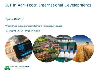 ICT in Agri-Food: International Developments
Sjaak Wolfert
Workshop AgroConnect Smart Farming/FIspace
10 March 2014, Wageningen
 