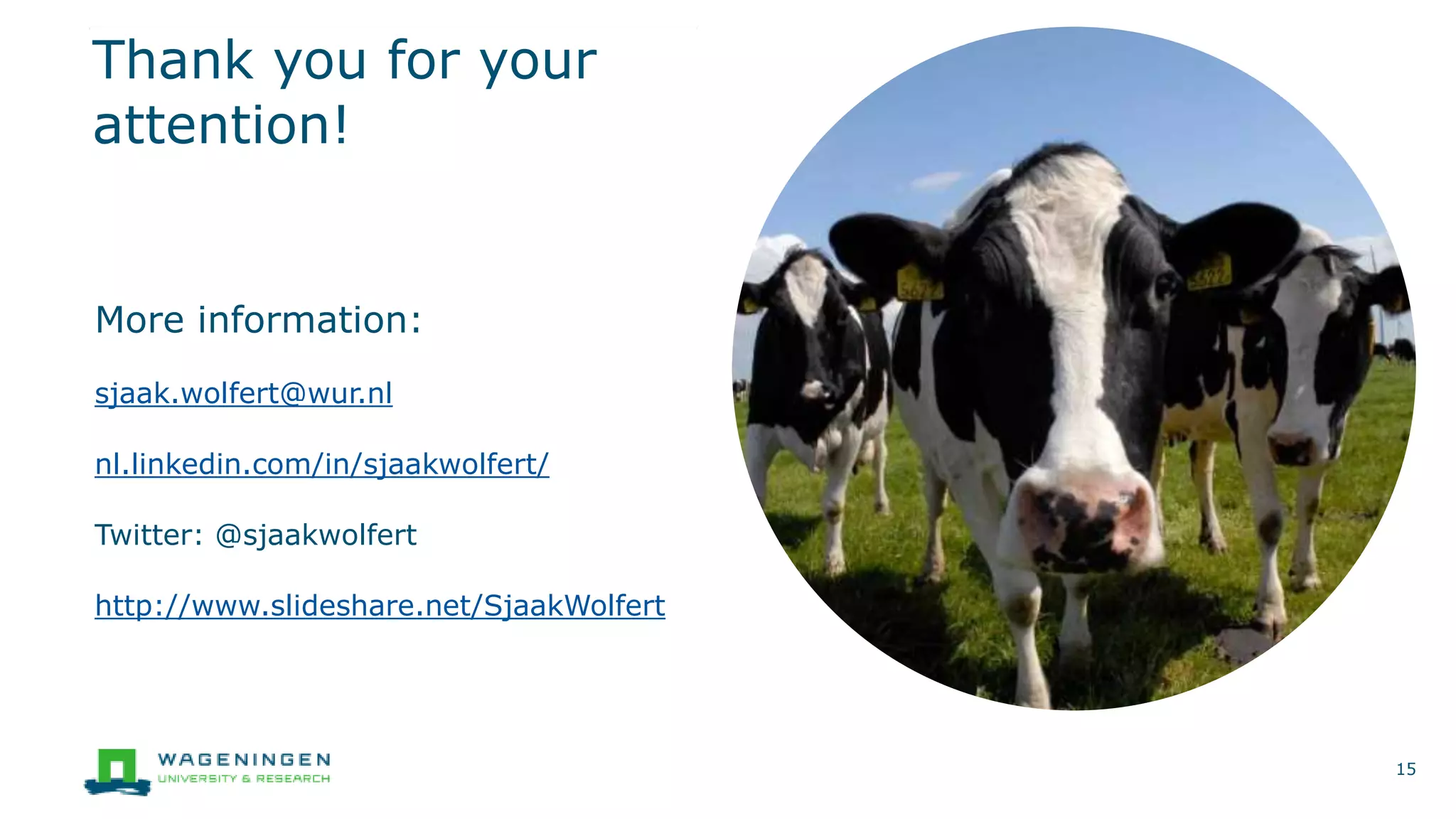 Thank you for your
attention!
More information:
sjaak.wolfert@wur.nl
nl.linkedin.com/in/sjaakwolfert/
Twitter: @sjaakwolfert
http://www.slideshare.net/SjaakWolfert
15
 