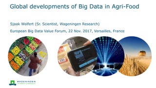 Global developments of Big Data in Agri-Food
Sjaak Wolfert (Sr. Scientist, Wageningen Research)
European Big Data Value Forum, 22 Nov. 2017, Versailles, France
 