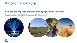 Bridging the skills gap
How IoT and Big Data are transforming Agriculture in Europe
Sjaak Wolfert, CIHEAM, Zaragoza, 25 Sep. 2017
 