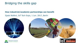 Bridging the skills gap
How industrial/academic partnerships can benefit
Sjaak Wolfert, IoT Tech Expo, 1 Jun. 2017, Berlin
 