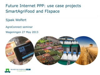 Future Internet PPP: use case projects
SmartAgriFood and FIspace
Sjaak Wolfert
AgroConnect seminar
Wageningen 27 May 2013
 