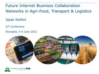 Future Internet Business Collaboration
Networks in Agri-Food, Transport & Logistics
Sjaak Wolfert
IoT Conference
Shanghai, 4-5 June 2013
 