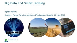 Big Data and Smart Farming
Sjaak Wolfert
Arable – Future Farming seminar, GFIA Europe, Utrecht, 10 May 2017
 