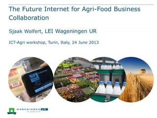 The Future Internet for Agri-Food Business
Collaboration
Sjaak Wolfert, LEI Wageningen UR
ICT-Agri workshop, Turin, Italy, 24 June 2013
 